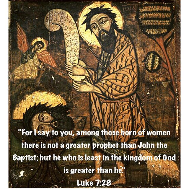 "For I say to you, among those born of women there is not a greater prophet than John the Baptist; but he who is least in the kingdom of God is greater than he."
Luke 7:28
.
"When the Lord Jesus praised His angel St. John the Baptist, He showed the power of the Gospel preaching. Even though St. John has reached such a marvelous status, for he was called ‘the greatest of all born of women’, yet the least in the kingdom of heaven is greater than he is.’ St. John represented the age of the old law, but the Gospel message offered the ‘filiation to God’ by means of which the believer is blessed with what is greater than what the men of the old Testament have ever obtained." #StJohntheBaptist #greatestprophet #NewCopticYear #dailyreadings #coptic #orthodox